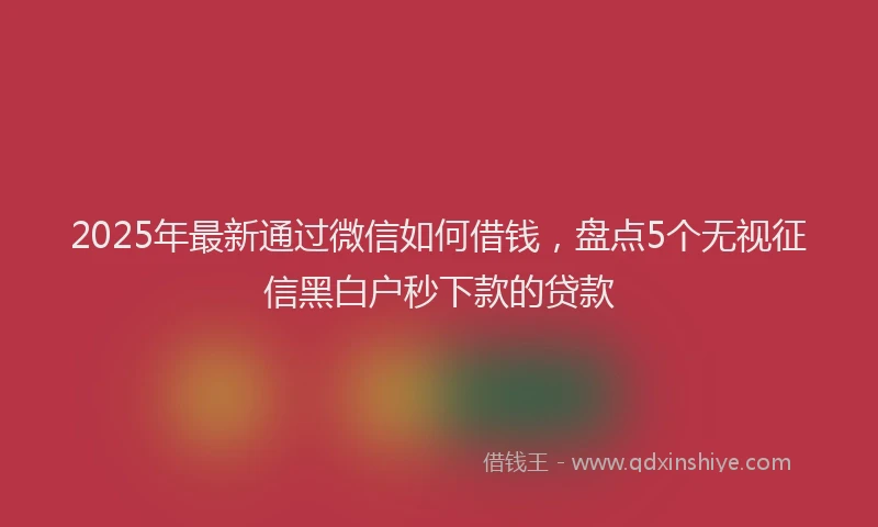 2025年最新通过微信如何借钱，盘点5个无视征信黑白户秒下款的贷款