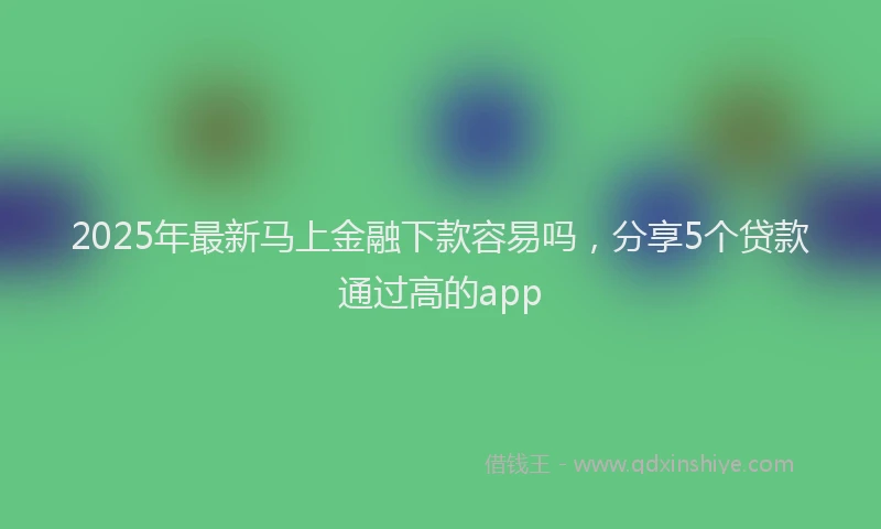 2025年最新马上金融下款容易吗，分享5个贷款通过高的app