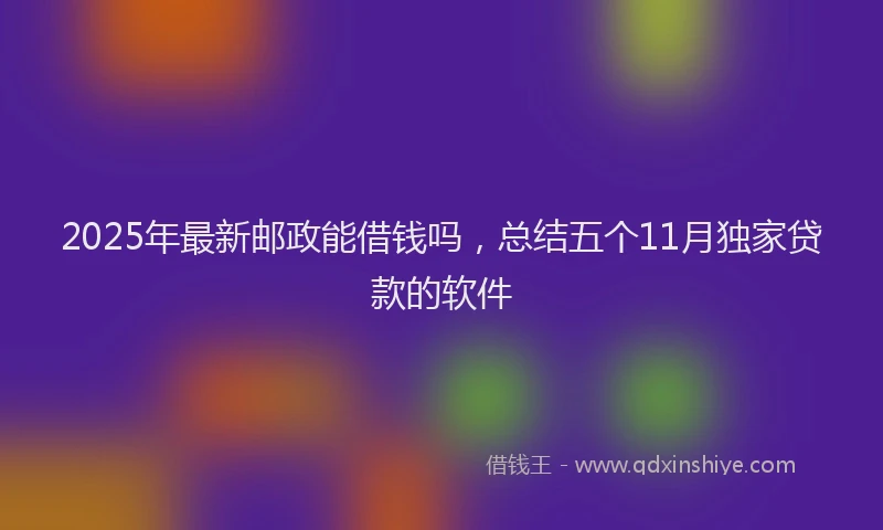 2025年最新邮政能借钱吗，总结五个11月独家贷款的软件