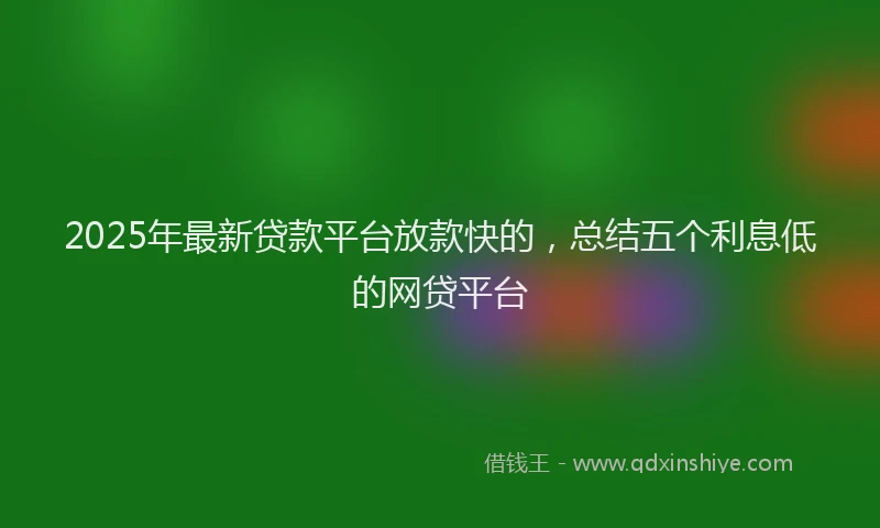 2025年最新贷款平台放款快的，总结五个利息低的网贷平台