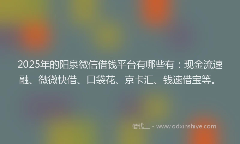 2025年的阳泉微信借钱平台有哪些有：现金流速融、微微快借、口袋花、京卡汇、钱速借宝等。