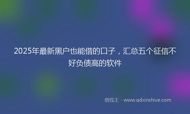 2025年最新黑户也能借的口子，汇总五个征信不好负债高的软件