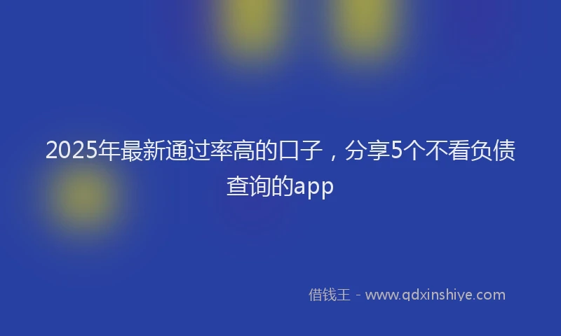 2025年最新通过率高的口子，分享5个不看负债查询的app