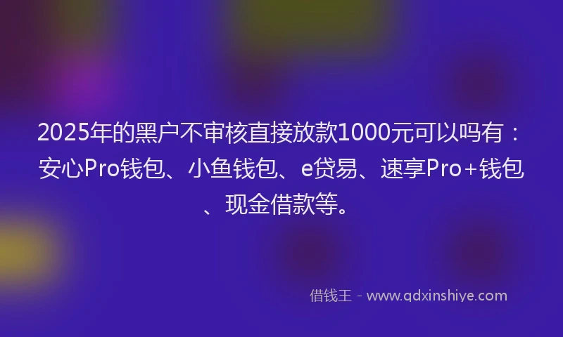 2025年的黑户不审核直接放款1000元可以吗有：安心Pro钱包、小鱼钱包、e贷易、速享Pro+钱包、现金借款等。