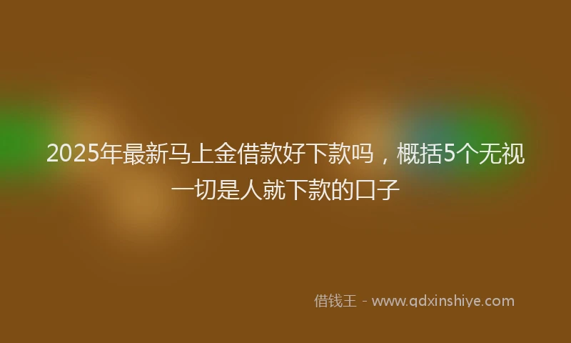 2025年最新马上金借款好下款吗，概括5个无视一切是人就下款的口子