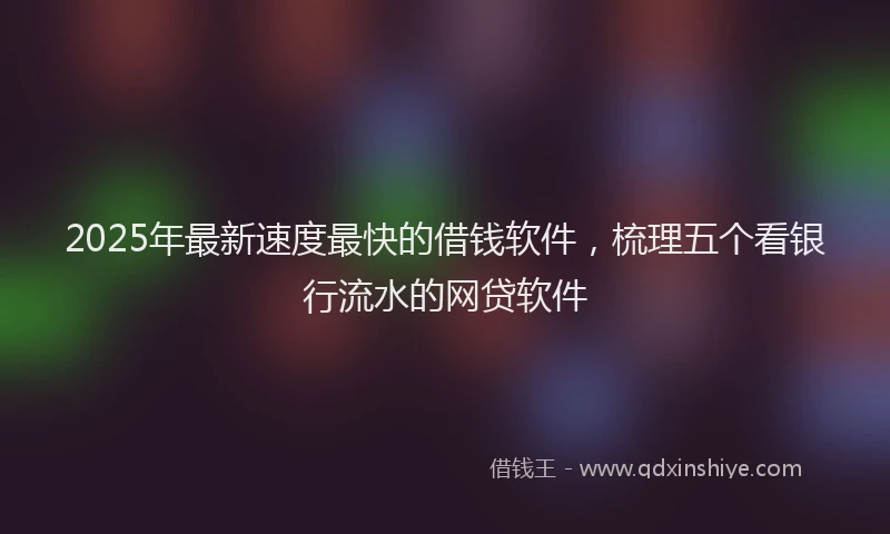 2025年最新速度最快的借钱软件，梳理五个看银行流水的网贷软件