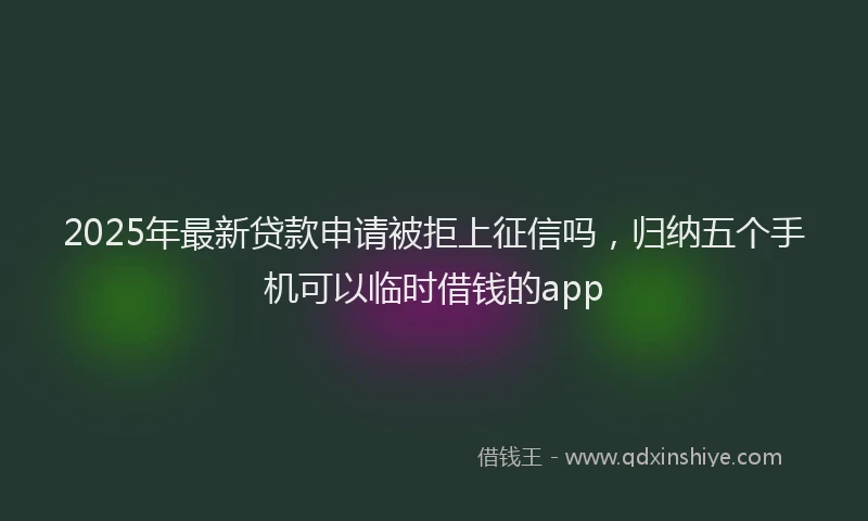 2025年最新贷款申请被拒上征信吗，归纳五个手机可以临时借钱的app