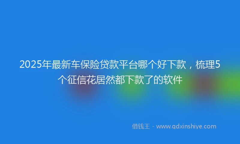 2025年最新车保险贷款平台哪个好下款，梳理5个征信花居然都下款了的软件