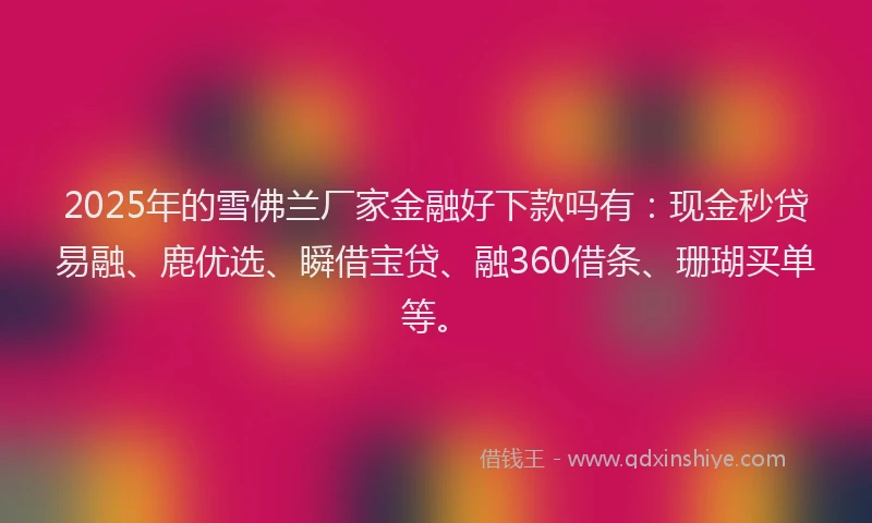 2025年的雪佛兰厂家金融好下款吗有：现金秒贷易融、鹿优选、瞬借宝贷、融360借条、珊瑚买单等。
