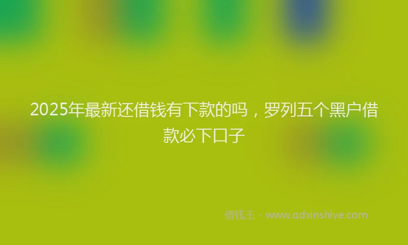2025年最新还借钱有下款的吗，罗列五个黑户借款必下口子