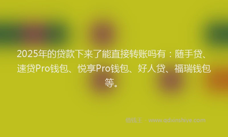 2025年的贷款下来了能直接转账吗有：随手贷、速贷Pro钱包、悦享Pro钱包、好人贷、福瑞钱包等。