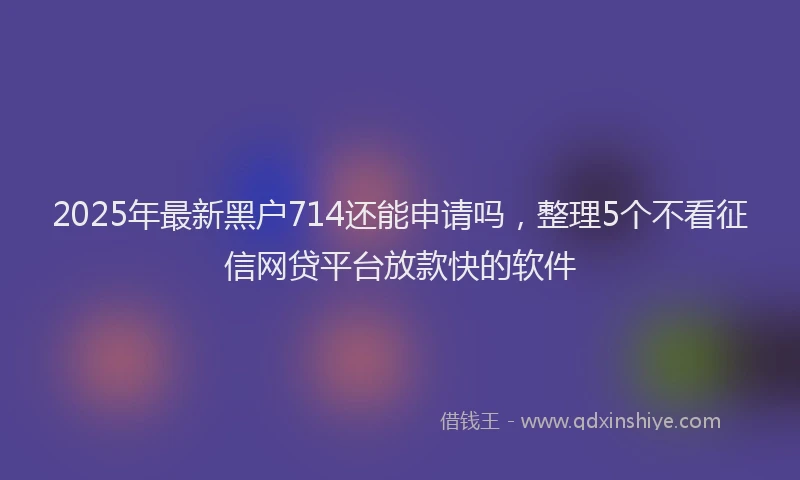 2025年最新黑户714还能申请吗，整理5个不看征信网贷平台放款快的软件