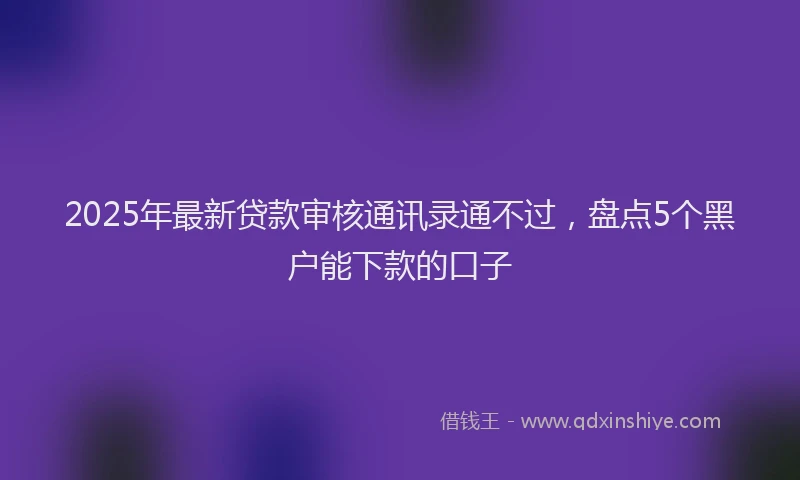 2025年最新贷款审核通讯录通不过，盘点5个黑户能下款的口子