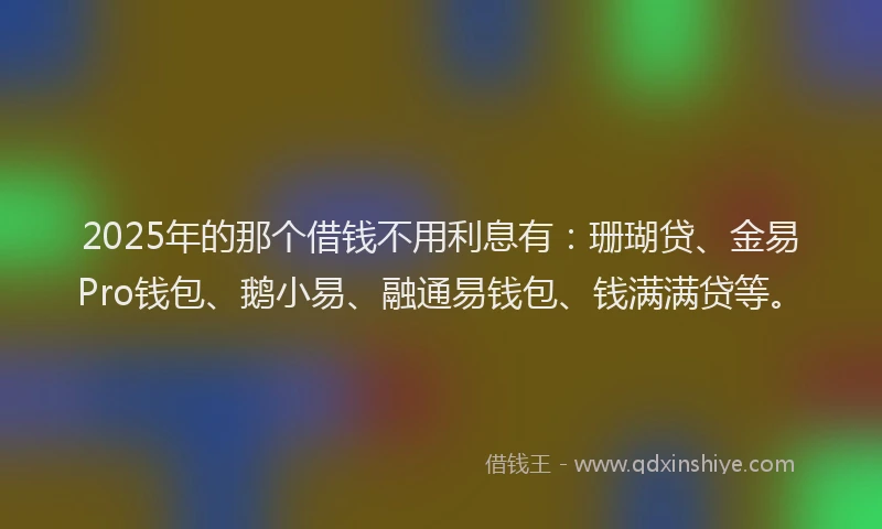 2025年的那个借钱不用利息有：珊瑚贷、金易Pro钱包、鹅小易、融通易钱包、钱满满贷等。
