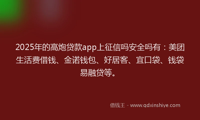 2025年的高炮贷款app上征信吗安全吗有：美团生活费借钱、金诺钱包、好居客、宜口袋、钱袋易融贷等。