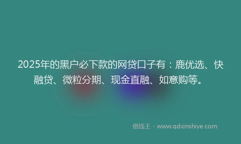 2025年的黑户必下款的网贷口子有：鹿优选、快融贷、微粒分期、现金直融、如意购等。