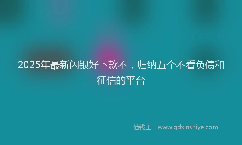 2025年最新闪银好下款不，归纳五个不看负债和征信的平台