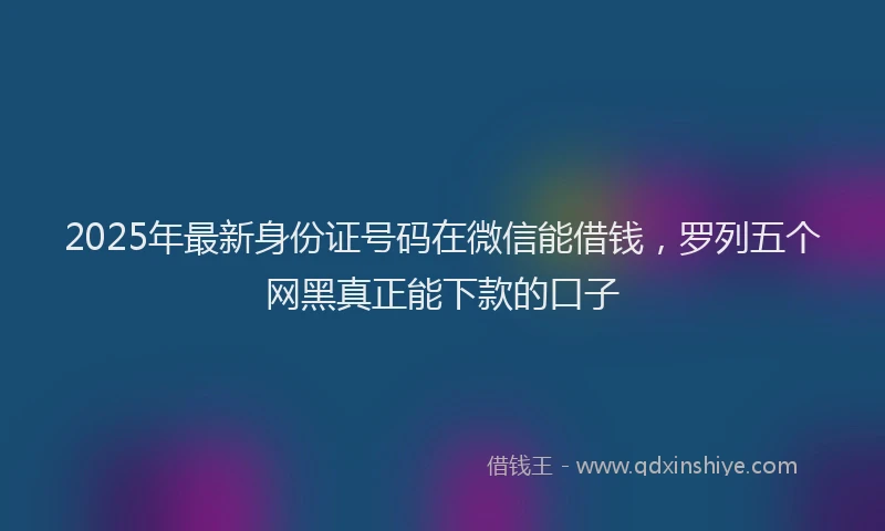 2025年最新身份证号码在微信能借钱，罗列五个网黑真正能下款的口子