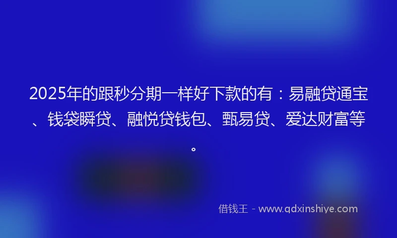 2025年的跟秒分期一样好下款的有：易融贷通宝、钱袋瞬贷、融悦贷钱包、甄易贷、爱达财富等。