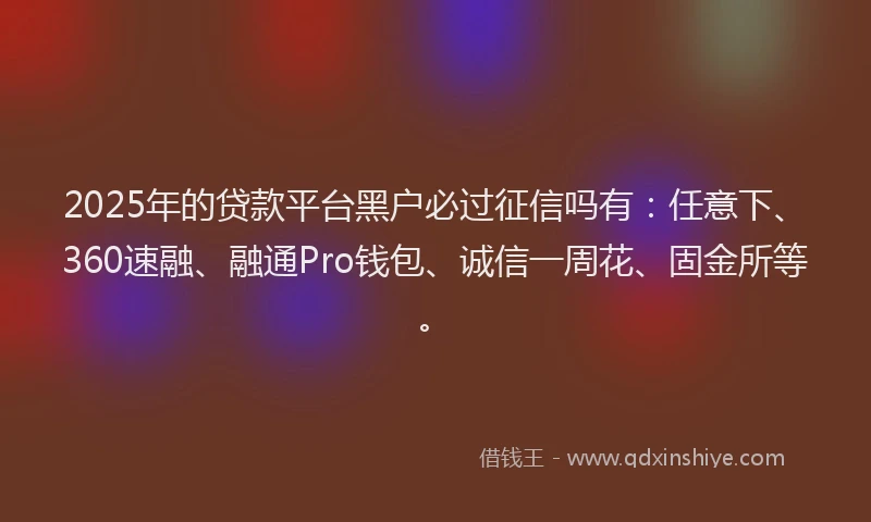 2025年的贷款平台黑户必过征信吗有：任意下、360速融、融通Pro钱包、诚信一周花、固金所等。