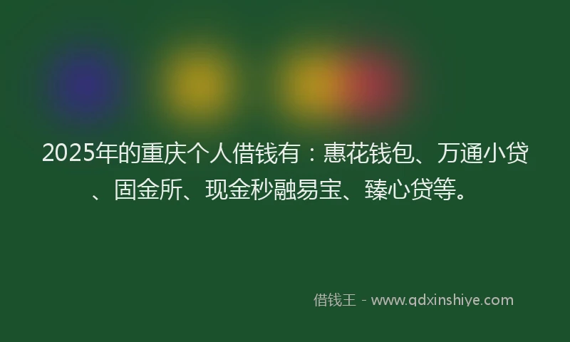 2025年的重庆个人借钱有：惠花钱包、万通小贷、固金所、现金秒融易宝、臻心贷等。