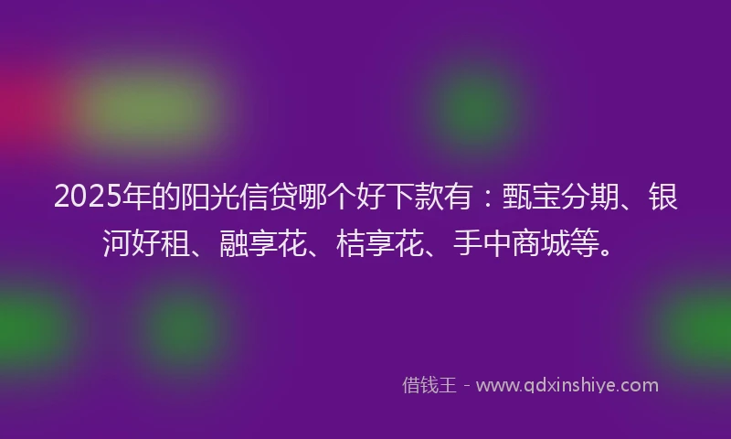 2025年的阳光信贷哪个好下款有：甄宝分期、银河好租、融享花、桔享花、手中商城等。