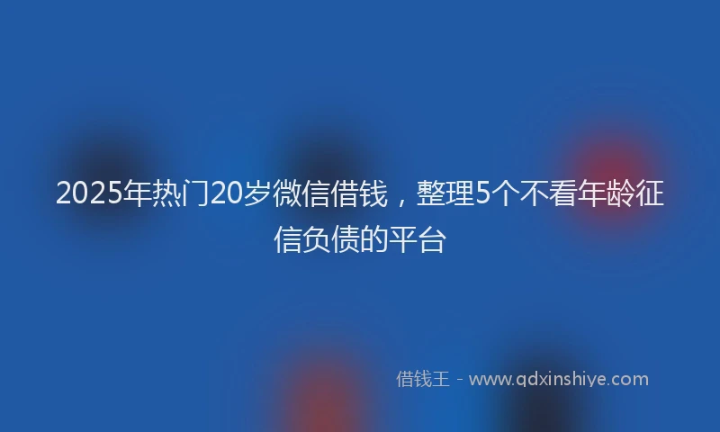 2025年热门20岁微信借钱，整理5个不看年龄征信负债的平台