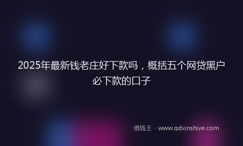 2025年最新钱老庄好下款吗，概括五个网贷黑户必下款的口子