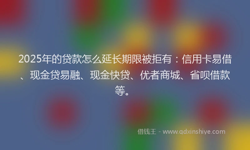 2025年的贷款怎么延长期限被拒有：信用卡易借、现金贷易融、现金快贷、优者商城、省呗借款等。