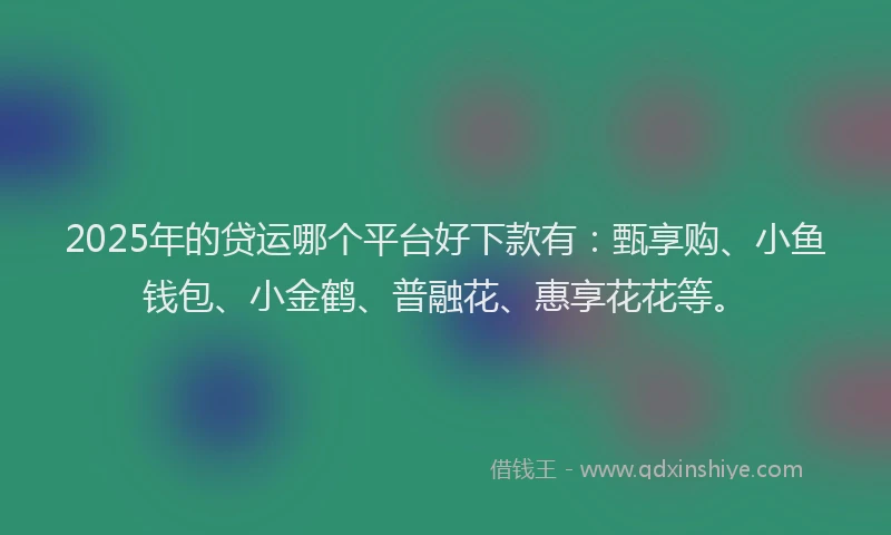 2025年的贷运哪个平台好下款有：甄享购、小鱼钱包、小金鹤、普融花、惠享花花等。