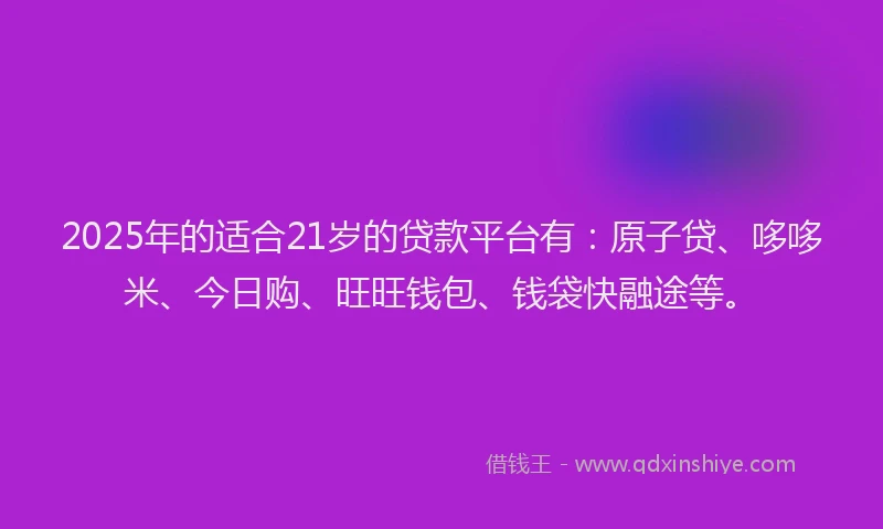 2025年的适合21岁的贷款平台有：原子贷、哆哆米、今日购、旺旺钱包、钱袋快融途等。
