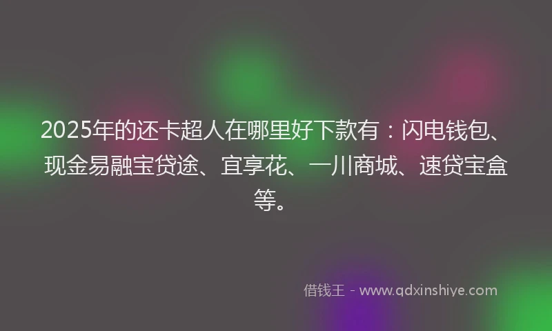 2025年的还卡超人在哪里好下款有：闪电钱包、现金易融宝贷途、宜享花、一川商城、速贷宝盒等。