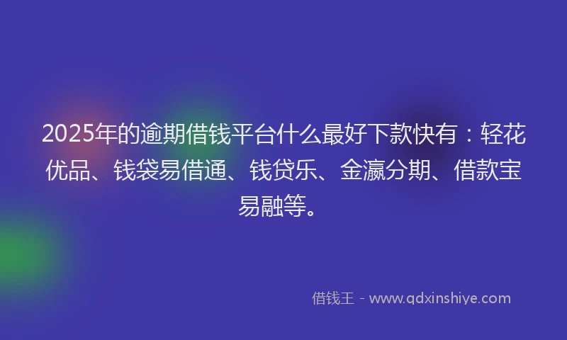 2025年的逾期借钱平台什么最好下款快有：轻花优品、钱袋易借通、钱贷乐、金瀛分期、借款宝易融等。