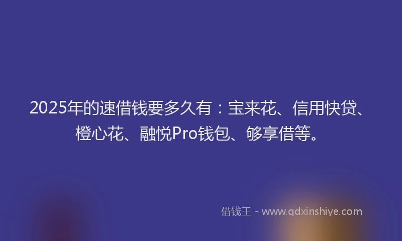 2025年的速借钱要多久有：宝来花、信用快贷、橙心花、融悦Pro钱包、够享借等。