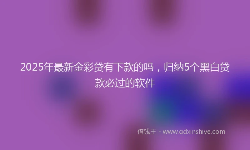 2025年最新金彩贷有下款的吗，归纳5个黑白贷款必过的软件