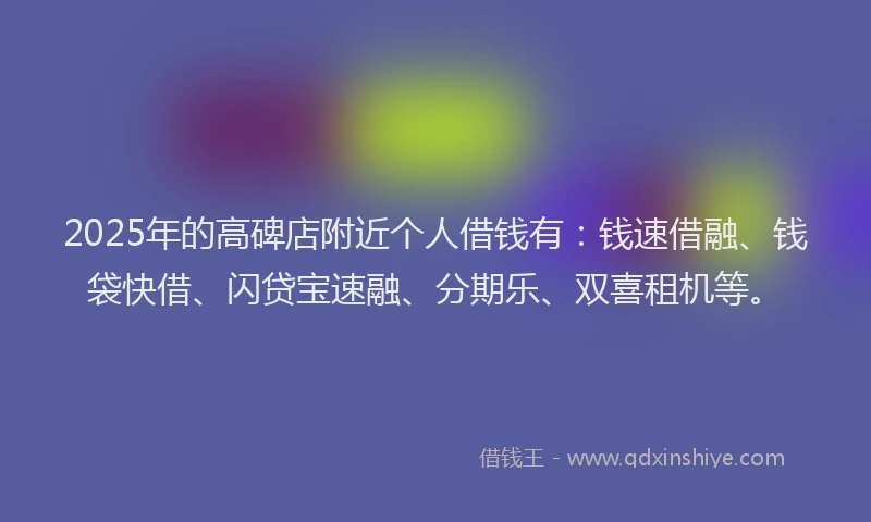 2025年的高碑店附近个人借钱有：钱速借融、钱袋快借、闪贷宝速融、分期乐、双喜租机等。