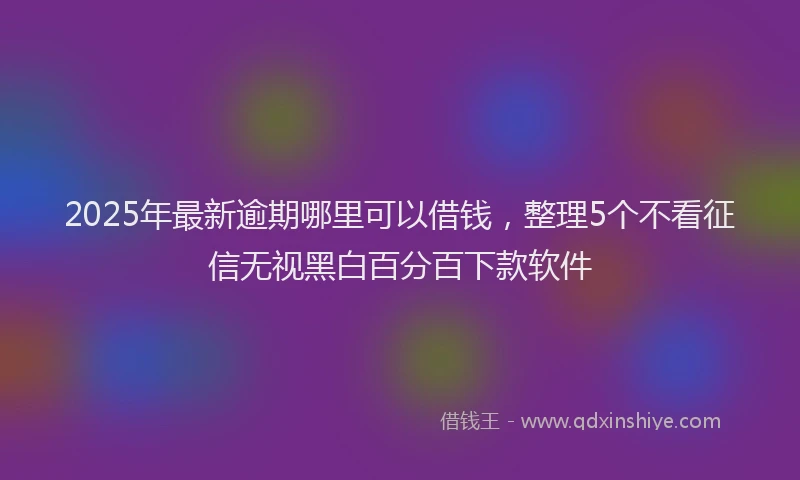 2025年最新逾期哪里可以借钱，整理5个不看征信无视黑白百分百下款软件