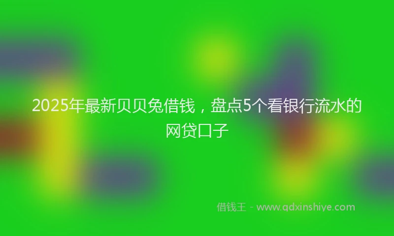 2025年最新贝贝兔借钱，盘点5个看银行流水的网贷口子