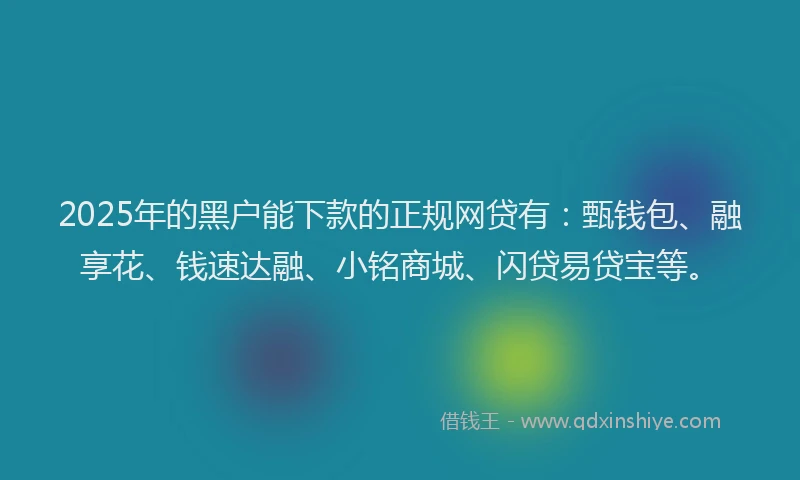 2025年的黑户能下款的正规网贷有：甄钱包、融享花、钱速达融、小铭商城、闪贷易贷宝等。