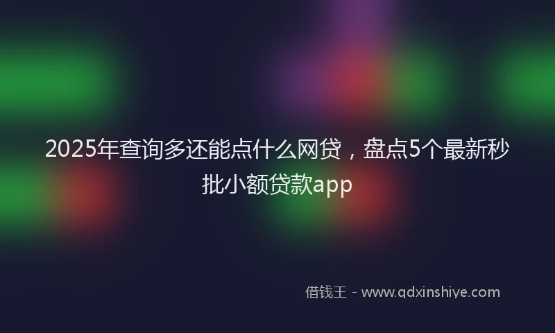 2025年查询多还能点什么网贷，盘点5个最新秒批小额贷款app
