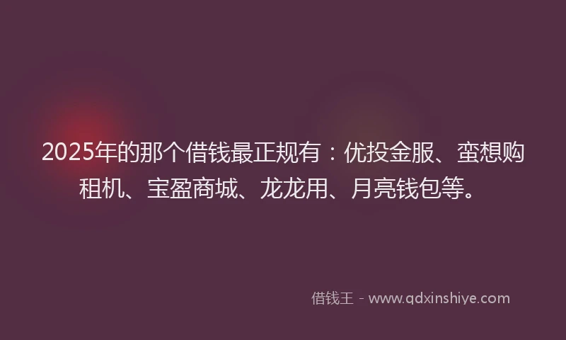 2025年的那个借钱最正规有：优投金服、蛮想购租机、宝盈商城、龙龙用、月亮钱包等。