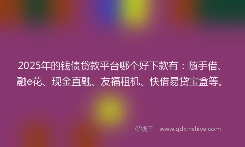 2025年的钱债贷款平台哪个好下款有：随手借、融e花、现金直融、友福租机、快借易贷宝盒等。