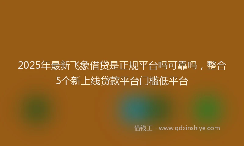 2025年最新飞象借贷是正规平台吗可靠吗，整合5个新上线贷款平台门槛低平台