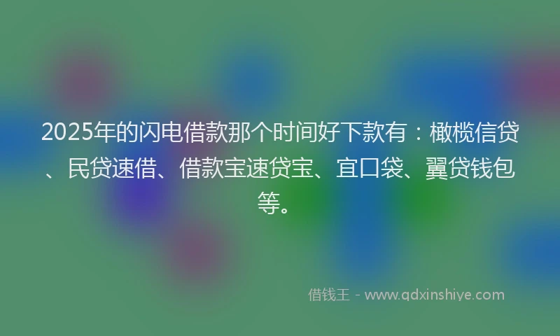 2025年的闪电借款那个时间好下款有：橄榄信贷、民贷速借、借款宝速贷宝、宜口袋、翼贷钱包等。