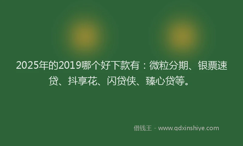 2025年的2019哪个好下款有：微粒分期、银票速贷、抖享花、闪贷侠、臻心贷等。