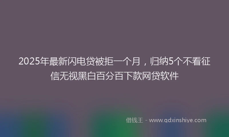 2025年最新闪电贷被拒一个月，归纳5个不看征信无视黑白百分百下款网贷软件