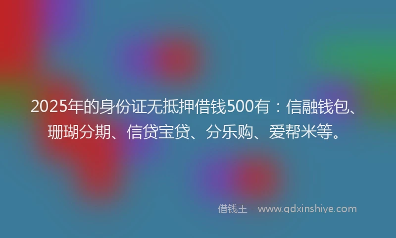 2025年的身份证无抵押借钱500有：信融钱包、珊瑚分期、信贷宝贷、分乐购、爱帮米等。