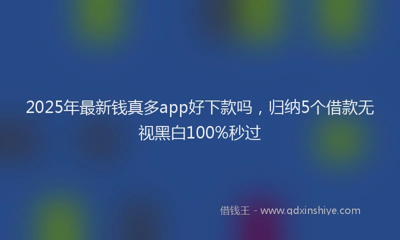 2025年最新钱真多app好下款吗，归纳5个借款无视黑白100%秒过