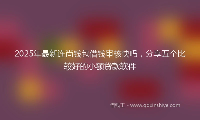 2025年最新连尚钱包借钱审核快吗，分享五个比较好的小额贷款软件
