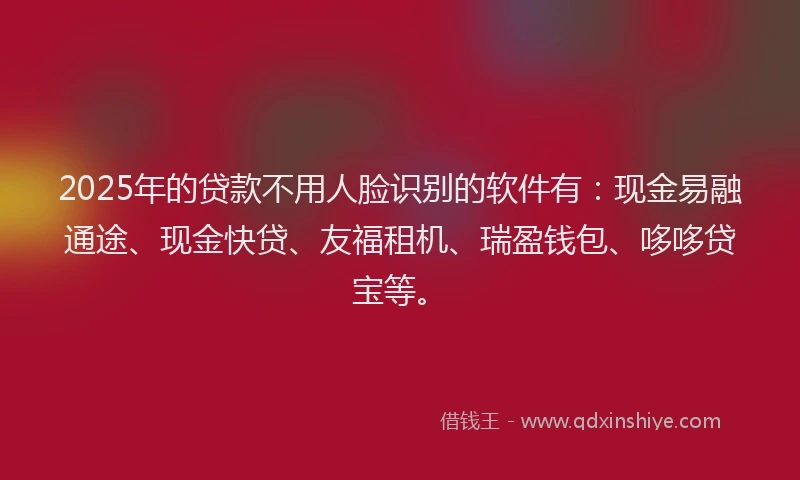 2025年的贷款不用人脸识别的软件有：现金易融通途、现金快贷、友福租机、瑞盈钱包、哆哆贷宝等。